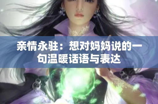 亲情永驻：想对妈妈说的一句温暖话语与表达