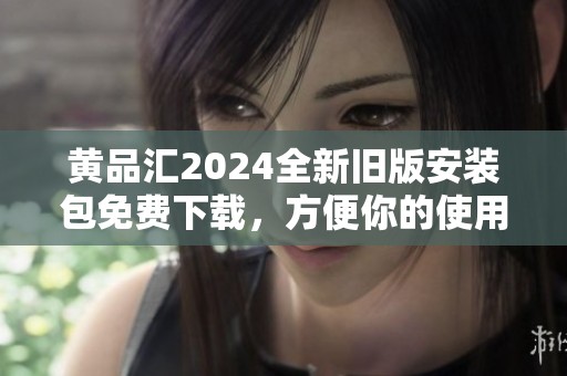 黄品汇2024全新旧版安装包免费下载，方便你的使用体验