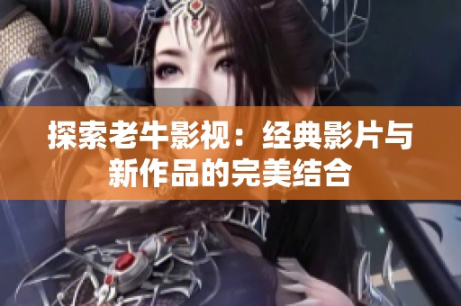 探索老牛影视：经典影片与新作品的完美结合