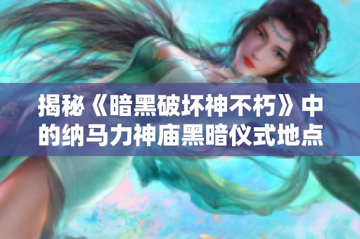 揭秘《暗黑破坏神不朽》中的纳马力神庙黑暗仪式地点与隐藏故事探秘