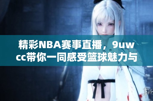 精彩NBA赛事直播，9uwcc带你一同感受篮球魅力与激情