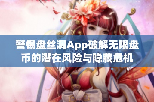 警惕盘丝洞App破解无限盘币的潜在风险与隐藏危机