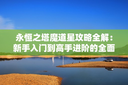 永恒之塔魔道星攻略全解：新手入门到高手进阶的全面玩法与技巧分享