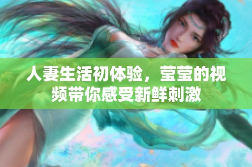 人妻生活初体验，莹莹的视频带你感受新鲜刺激