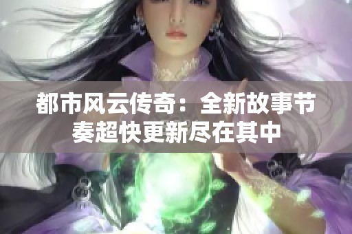 都市风云传奇：全新故事节奏超快更新尽在其中