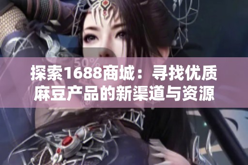 探索1688商城：寻找优质麻豆产品的新渠道与资源