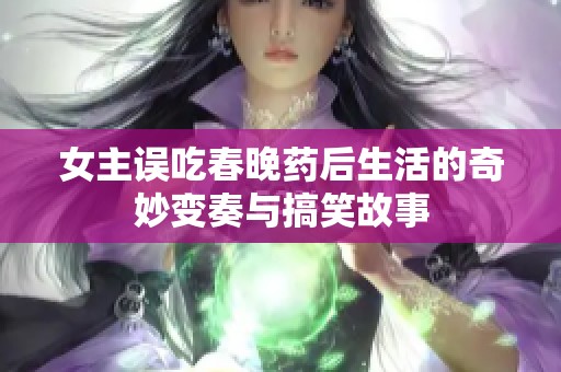 女主误吃春晚药后生活的奇妙变奏与搞笑故事