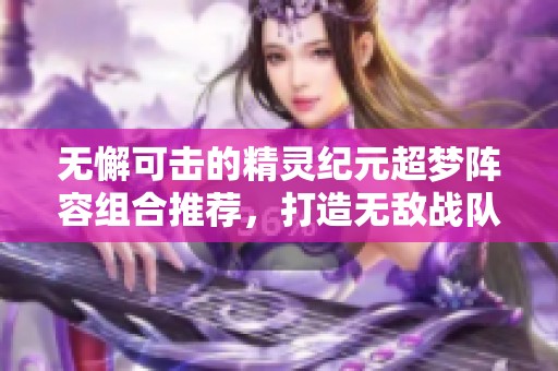 无懈可击的精灵纪元超梦阵容组合推荐，打造无敌战队的攻略全解析