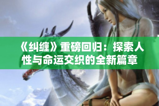 《纠缠》重磅回归：探索人性与命运交织的全新篇章