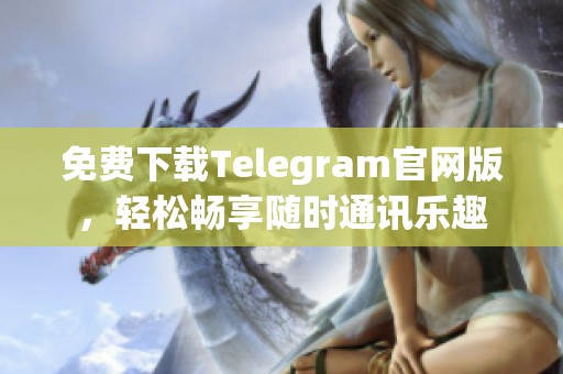 免费下载Telegram官网版，轻松畅享随时通讯乐趣