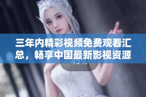 三年内精彩视频免费观看汇总，畅享中国最新影视资源