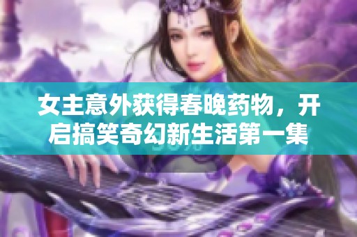 女主意外获得春晚药物，开启搞笑奇幻新生活第一集