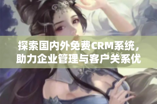 探索国内外免费CRM系统，助力企业管理与客户关系优化