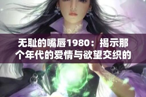 无耻的嘴唇1980：揭示那个年代的爱情与欲望交织的故事