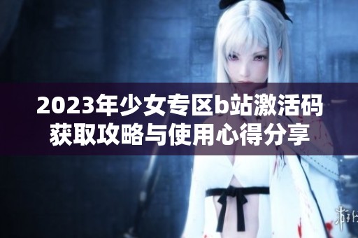 2023年少女专区b站激活码获取攻略与使用心得分享