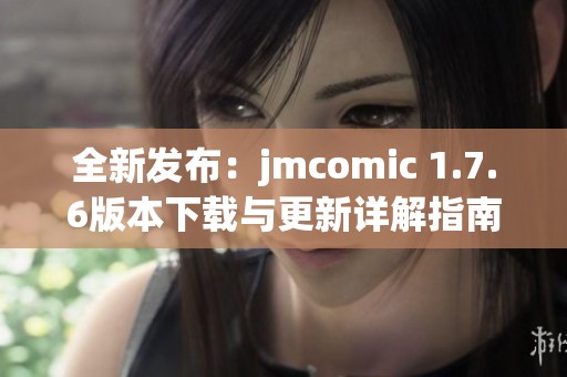 全新发布：jmcomic 1.7.6版本下载与更新详解指南