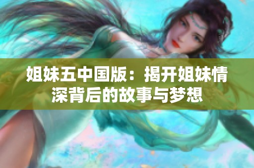 姐妹五中国版：揭开姐妹情深背后的故事与梦想