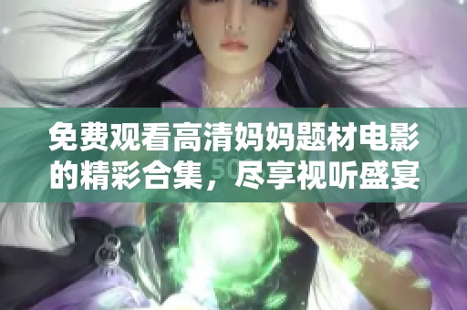 免费观看高清妈妈题材电影的精彩合集，尽享视听盛宴