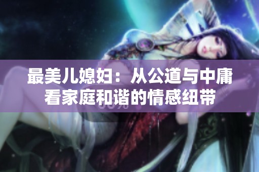 最美儿媳妇：从公道与中庸看家庭和谐的情感纽带