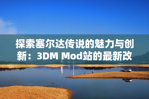 探索塞尔达传说的魅力与创新：3DM Mod站的最新改造与心得分享