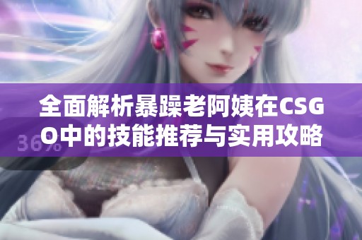 全面解析暴躁老阿姨在CSGO中的技能推荐与实用攻略