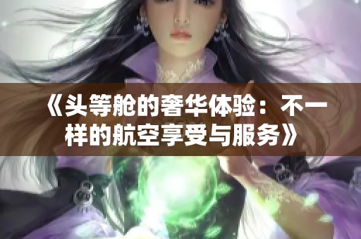 《头等舱的奢华体验：不一样的航空享受与服务》