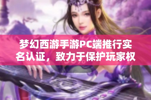 梦幻西游手游PC端推行实名认证，致力于保护玩家权益营造健康绿色的游戏环境