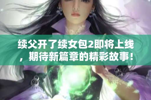 续父开了续女包2即将上线，期待新篇章的精彩故事！