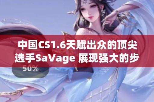 中国CS1.6天赋出众的顶尖选手SaVage 展现强大的步枪技术与游戏实力