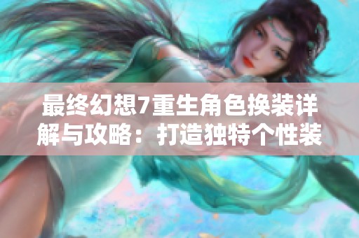 最终幻想7重生角色换装详解与攻略：打造独特个性装备组合的全方位指南