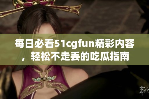 每日必看51cgfun精彩内容，轻松不走丢的吃瓜指南