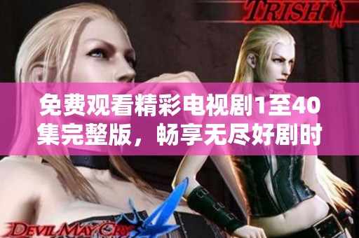 免费观看精彩电视剧1至40集完整版，畅享无尽好剧时光