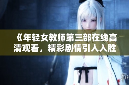 《年轻女教师第三部在线高清观看，精彩剧情引人入胜》