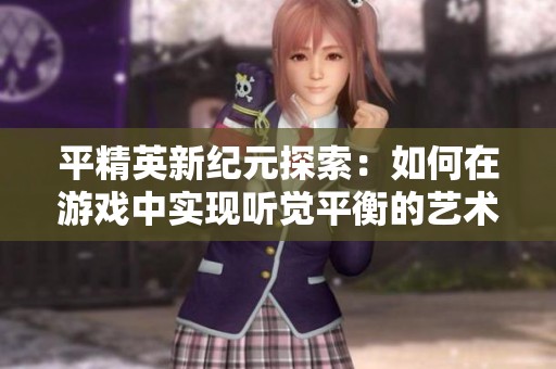 平精英新纪元探索：如何在游戏中实现听觉平衡的艺术与策略分析