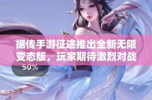 据传手游征途推出全新无限变态版，玩家期待激烈对战与丰富玩法