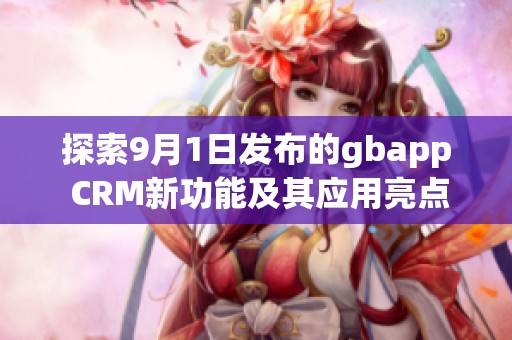 探索9月1日发布的gbapp CRM新功能及其应用亮点