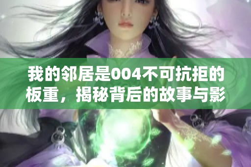 我的邻居是004不可抗拒的板重，揭秘背后的故事与影响