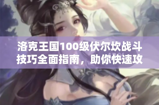 洛克王国100级伏尔坎战斗技巧全面指南，助你快速攻略强大对手！