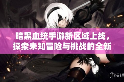 暗黑血统手游新区域上线，探索未知冒险与挑战的全新征途展开！