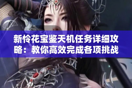 新怜花宝鉴天机任务详细攻略：教你高效完成各项挑战的完美策略与技巧解析