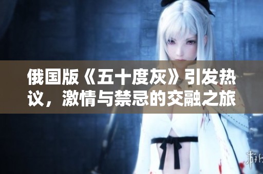 俄国版《五十度灰》引发热议，激情与禁忌的交融之旅