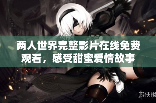 两人世界完整影片在线免费观看，感受甜蜜爱情故事