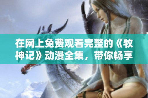在网上免费观看完整的《牧神记》动漫全集，带你畅享精彩剧情