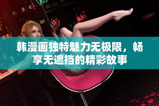 韩漫画独特魅力无极限，畅享无遮挡的精彩故事