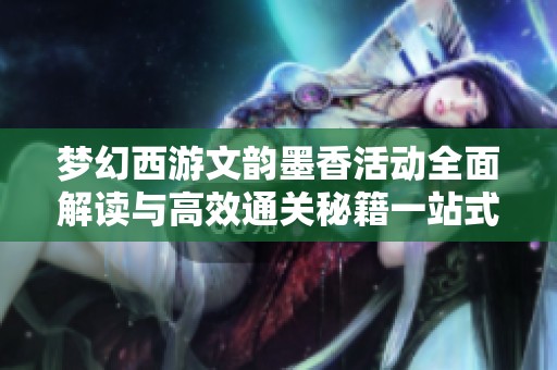 梦幻西游文韵墨香活动全面解读与高效通关秘籍一站式攻略分享