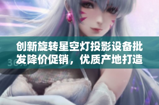 创新旋转星空灯投影设备批发降价促销，优质产地打造梦幻夜空体验
