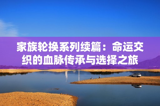 家族轮换系列续篇：命运交织的血脉传承与选择之旅