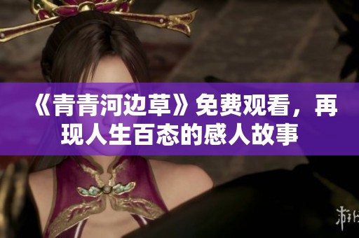 《青青河边草》免费观看，再现人生百态的感人故事