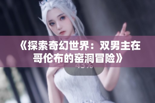 《探索奇幻世界：双男主在哥伦布的窑洞冒险》