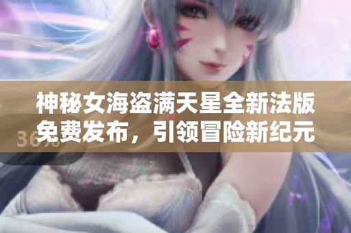 神秘女海盗满天星全新法版免费发布，引领冒险新纪元